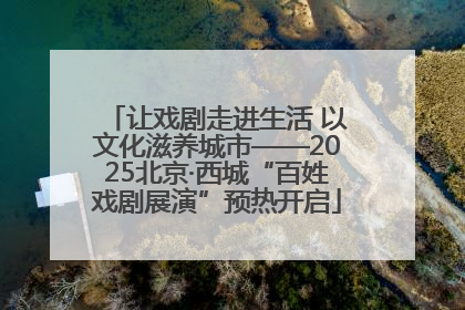 让戏剧走进生活 以文化滋养城市——2025北京·西城“百姓戏剧展演”预热开启